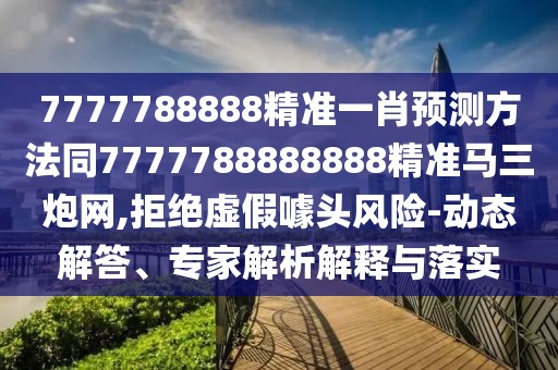 7777788888精準(zhǔn)一肖預(yù)測方法同7777788888888精準(zhǔn)馬三炮網(wǎng),拒絕虛假噱頭風(fēng)險(xiǎn)-動(dòng)態(tài)解答、專家解析解釋與落實(shí)