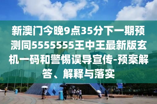新澳門今晚9點(diǎn)35分下一期預(yù)測(cè)同5555555王中王最新版玄機(jī)一碼和警惕誤導(dǎo)宣傳-預(yù)案解答、解釋與落實(shí)