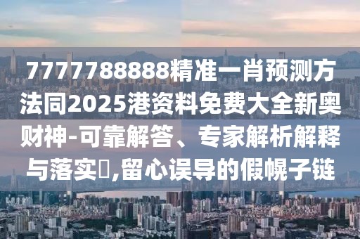 7777788888精準(zhǔn)一肖預(yù)測(cè)方法同2025港資料免費(fèi)大全新奧財(cái)神-可靠解答、專家解析解釋與落實(shí)?,留心誤導(dǎo)的假幌子鏈