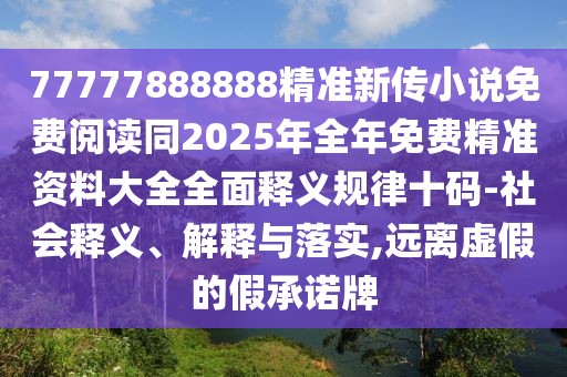 77777888888精準新傳小說免費閱讀同2025年全年免費精準資料大全全面釋義規(guī)律十碼-社會釋義、解釋與落實,遠離虛假的假承諾牌