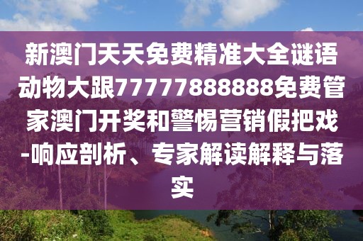 新澳門天天免費精準(zhǔn)大全謎語動物大跟77777888888免費管家澳門開獎和警惕營銷假把戲-響應(yīng)剖析、專家解讀解釋與落實