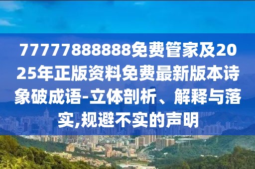 77777888888免費(fèi)管家及2025年正版資料免費(fèi)最新版本詩象破成語-立體剖析、解釋與落實(shí),規(guī)避不實(shí)的聲明