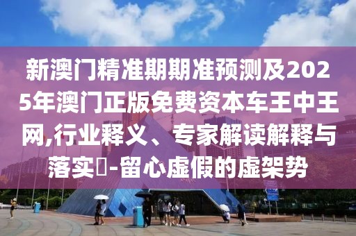 新澳門精準(zhǔn)期期準(zhǔn)預(yù)測及2025年澳門正版免費(fèi)資本車王中王網(wǎng),行業(yè)釋義、專家解讀解釋與落實(shí)?-留心虛假的虛架勢