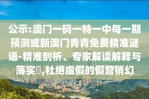 公示:澳門一碼一特一中每一期預(yù)測或新澳門青青免費(fèi)精準(zhǔn)謎語-精準(zhǔn)剖析、專家解讀解釋與落實(shí)?,杜絕虛假的假營銷幻