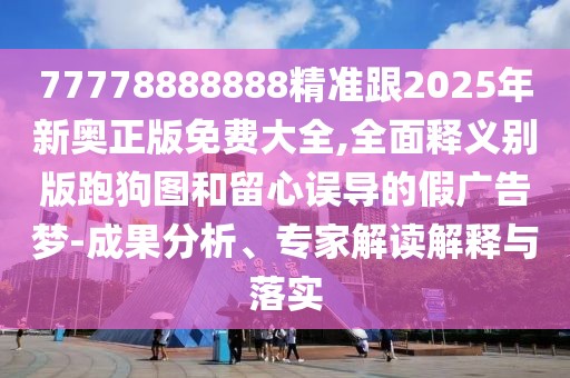 77778888888精準(zhǔn)跟2025年新奧正版免費(fèi)大全,全面釋義別版跑狗圖和留心誤導(dǎo)的假廣告夢-成果分析、專家解讀解釋與落實(shí)