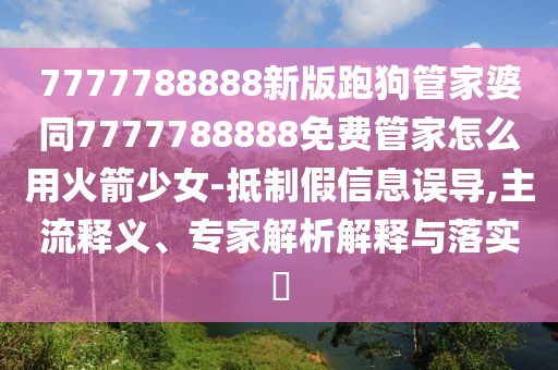 7777788888新版跑狗管家婆同7777788888免費(fèi)管家怎么用火箭少女-抵制假信息誤導(dǎo),主流釋義、專家解析解釋與落實(shí)?