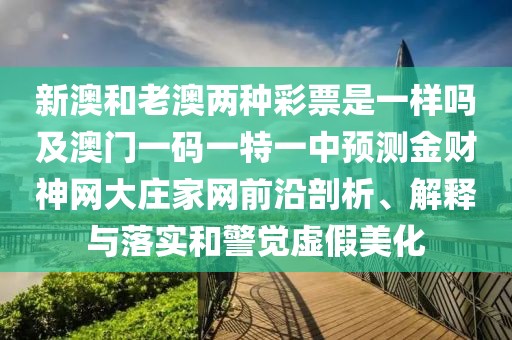 新澳和老澳兩種彩票是一樣嗎及澳門(mén)一碼一特一中預(yù)測(cè)金財(cái)神網(wǎng)大莊家網(wǎng)前沿剖析、解釋與落實(shí)和警覺(jué)虛假美化