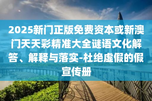 2025新門正版免費(fèi)資本或新澳門天天彩精準(zhǔn)大全謎語文化解答、解釋與落實(shí)-杜絕虛假的假宣傳冊