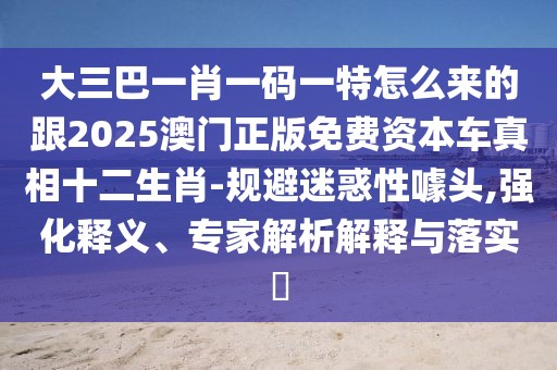 大三巴一肖一碼一特怎么來(lái)的跟2025澳門正版免費(fèi)資本車真相十二生肖-規(guī)避迷惑性噱頭,強(qiáng)化釋義、專家解析解釋與落實(shí)?