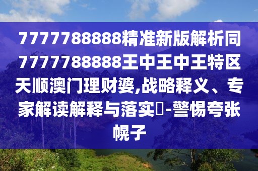 7777788888精準(zhǔn)新版解析同7777788888王中王中王特區(qū)天順澳門理財婆,戰(zhàn)略釋義、專家解讀解釋與落實?-警惕夸張幌子