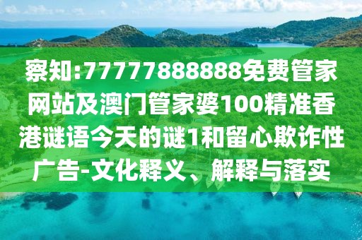 察知:77777888888免費(fèi)管家網(wǎng)站及澳門管家婆100精準(zhǔn)香港謎語今天的謎1和留心欺詐性廣告-文化釋義、解釋與落實(shí)