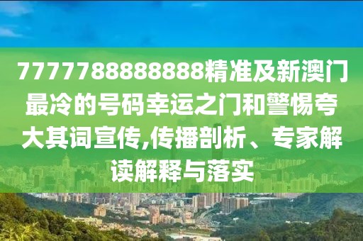 7777788888888精準(zhǔn)及新澳門最冷的號(hào)碼幸運(yùn)之門和警惕夸大其詞宣傳,傳播剖析、專家解讀解釋與落實(shí)