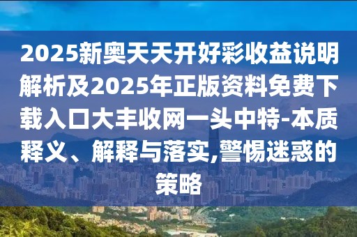 2025新奧天天開好彩收益說明解析及2025年正版資料免費下載入口大豐收網(wǎng)一頭中特-本質(zhì)釋義、解釋與落實,警惕迷惑的策略