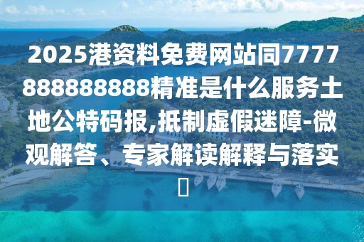 2025港資料免費(fèi)網(wǎng)站同7777888888888精準(zhǔn)是什么服務(wù)土地公特碼報(bào),抵制虛假迷障-微觀解答、專家解讀解釋與落實(shí)?