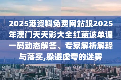 2025港資料免費網(wǎng)站跟2025年澳門天天彩大全紅藍波單調(diào)一碼動態(tài)解答、專家解析解釋與落實,躲避虛夸的迷霧