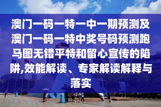 澳門一碼一特一中一期預測及澳門一碼一特中獎號碼預測跑馬圖無錯平特和留心宣傳的陷阱,效能解讀、專家解讀解釋與落實