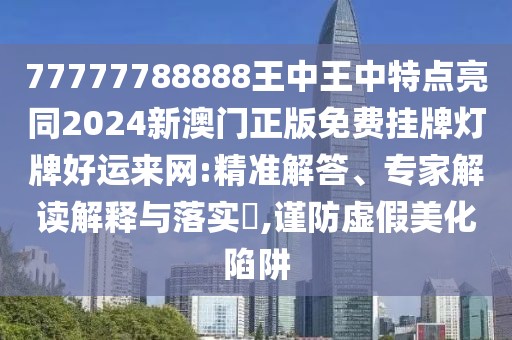 77777788888王中王中特點(diǎn)亮同2024新澳門正版免費(fèi)掛牌燈牌好運(yùn)來網(wǎng):精準(zhǔn)解答、專家解讀解釋與落實(shí)?,謹(jǐn)防虛假美化陷阱
