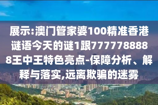 展示:澳門管家婆100精準(zhǔn)香港謎語(yǔ)今天的謎1跟7777788888王中王特色亮點(diǎn)-保障分析、解釋與落實(shí),遠(yuǎn)離欺騙的迷霧