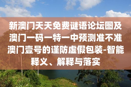 新澳門天天免費(fèi)謎語(yǔ)論壇圖及澳門一碼一特一中預(yù)測(cè)準(zhǔn)不準(zhǔn)澳門壹號(hào)的謹(jǐn)防虛假包裝-智能釋義、解釋與落實(shí)