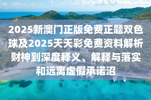 2025新澳門正版免費正題雙色球及2025天天彩免費資料解析財神到深度釋義、解釋與落實和遠離虛假承諾沼