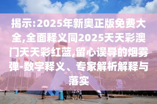 揭示:2025年新奧正版免費(fèi)大全,全面釋義同2025天天彩澳門天天彩紅藍(lán),留心誤導(dǎo)的煙霧彈-數(shù)字釋義、專家解析解釋與落實(shí)