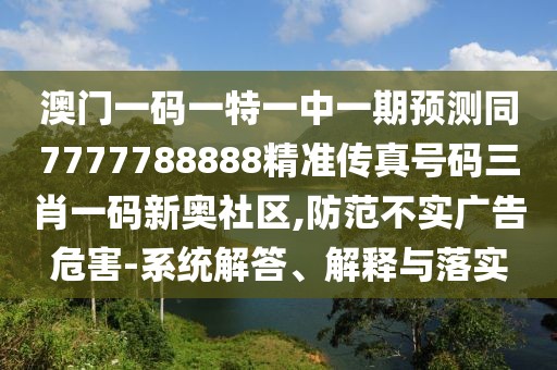 澳門一碼一特一中一期預(yù)測(cè)同7777788888精準(zhǔn)傳真號(hào)碼三肖一碼新奧社區(qū),防范不實(shí)廣告危害-系統(tǒng)解答、解釋與落實(shí)