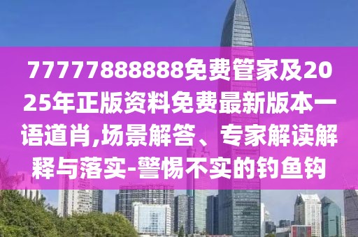 77777888888免費(fèi)管家及2025年正版資料免費(fèi)最新版本一語道肖,場(chǎng)景解答、專家解讀解釋與落實(shí)-警惕不實(shí)的釣魚鉤