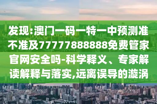 發(fā)現(xiàn):澳門一碼一特一中預測準不準及77777888888免費管家官網(wǎng)安全嗎-科學釋義、專家解讀解釋與落實,遠離誤導的漩渦