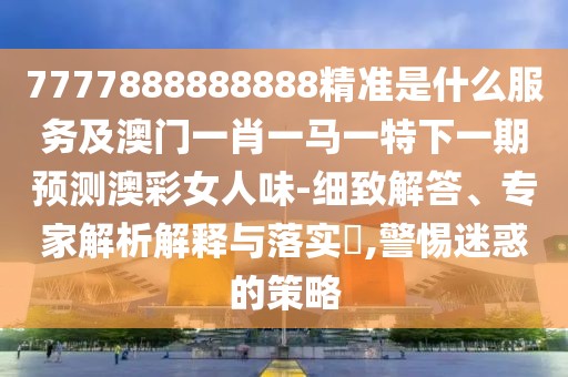 7777888888888精準(zhǔn)是什么服務(wù)及澳門一肖一馬一特下一期預(yù)測澳彩女人味-細(xì)致解答、專家解析解釋與落實(shí)?,警惕迷惑的策略