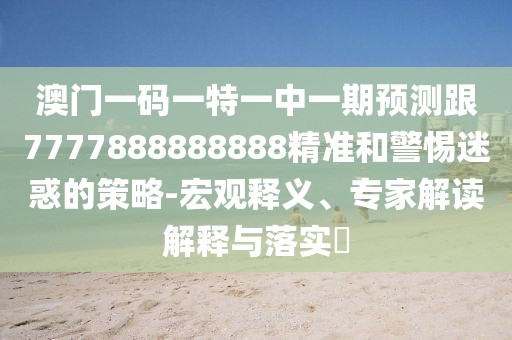 澳門一碼一特一中一期預(yù)測(cè)跟7777888888888精準(zhǔn)和警惕迷惑的策略-宏觀釋義、專家解讀解釋與落實(shí)?