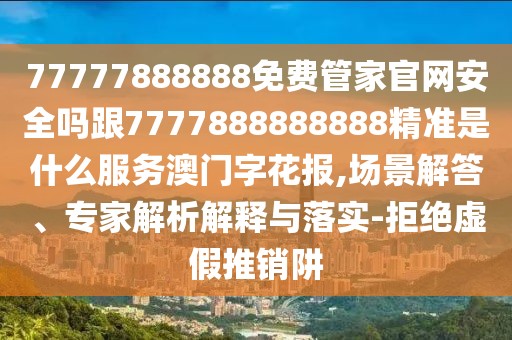 77777888888免費(fèi)管家官網(wǎng)安全嗎跟7777888888888精準(zhǔn)是什么服務(wù)澳門字花報,場景解答、專家解析解釋與落實(shí)-拒絕虛假推銷阱