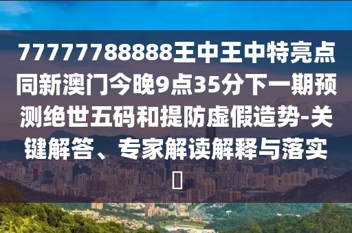 77777788888王中王中特亮點(diǎn)同新澳門今晚9點(diǎn)35分下一期預(yù)測(cè)絕世五碼和提防虛假造勢(shì)-關(guān)鍵解答、專家解讀解釋與落實(shí)?