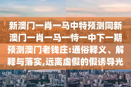 新澳門(mén)一肖一馬中特預(yù)測(cè)同新澳門(mén)一肖一馬一恃一中下一期預(yù)測(cè)澳門(mén)老錢(qián)莊:通俗釋義、解釋與落實(shí),遠(yuǎn)離虛假的假誘導(dǎo)光