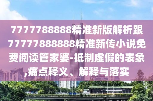 7777788888精準新版解析跟77777888888精準新傳小說免費閱讀管家婆-抵制虛假的表象,痛點釋義、解釋與落實