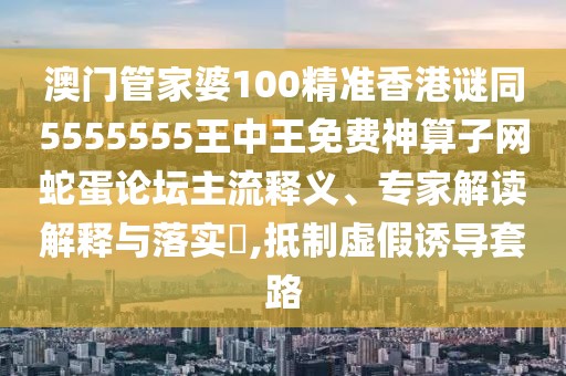 澳門管家婆100精準香港謎同5555555王中王免費神算子網(wǎng)蛇蛋論壇主流釋義、專家解讀解釋與落實?,抵制虛假誘導(dǎo)套路