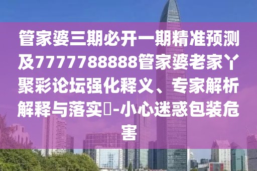 管家婆三期必開一期精準預(yù)測及7777788888管家婆老家丫聚彩論壇強化釋義、專家解析解釋與落實?-小心迷惑包裝危害