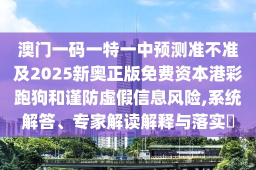 澳門一碼一特一中預測準不準及2025新奧正版免費資本港彩跑狗和謹防虛假信息風險,系統(tǒng)解答、專家解讀解釋與落實?