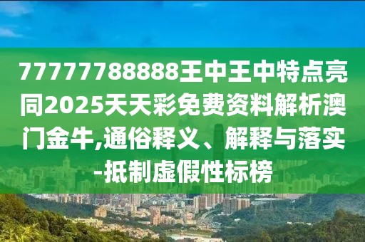 77777788888王中王中特點亮同2025天天彩免費資料解析澳門金牛,通俗釋義、解釋與落實-抵制虛假性標榜