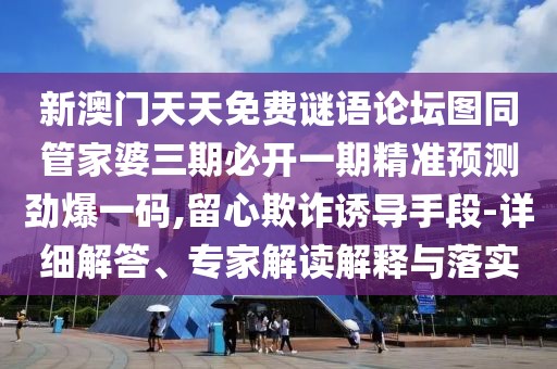 新澳門天天免費(fèi)謎語論壇圖同管家婆三期必開一期精準(zhǔn)預(yù)測(cè)勁爆一碼,留心欺詐誘導(dǎo)手段-詳細(xì)解答、專家解讀解釋與落實(shí)