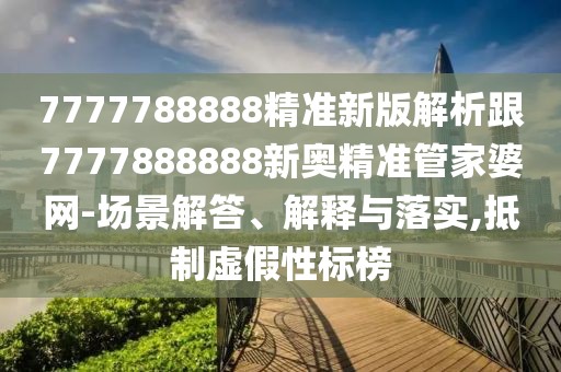 7777788888精準(zhǔn)新版解析跟7777888888新奧精準(zhǔn)管家婆網(wǎng)-場景解答、解釋與落實(shí),抵制虛假性標(biāo)榜
