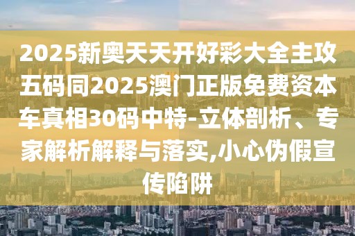 2025新奧天天開好彩大全主攻五碼同2025澳門正版免費資本車真相30碼中特-立體剖析、專家解析解釋與落實,小心偽假宣傳陷阱
