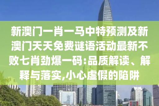 新澳門一肖一馬中特預(yù)測及新澳門天天免費(fèi)謎語活動(dòng)最新不敗七肖勁爆一碼:品質(zhì)解讀、解釋與落實(shí),小心虛假的陷阱