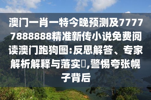 澳門一肖一特今晚預(yù)測(cè)及77777888888精準(zhǔn)新傳小說免費(fèi)閱讀澳門跑狗圖:反思解答、專家解析解釋與落實(shí)?,警惕夸張幌子背后