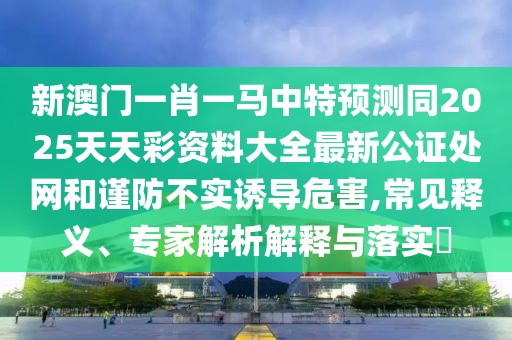 新澳門一肖一馬中特預(yù)測(cè)同2025天天彩資料大全最新公證處網(wǎng)和謹(jǐn)防不實(shí)誘導(dǎo)危害,常見釋義、專家解析解釋與落實(shí)?