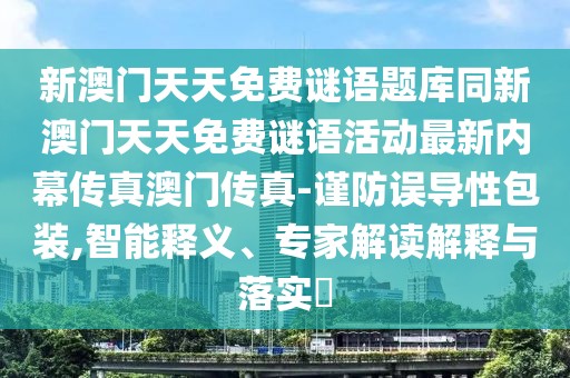 新澳門天天免費謎語題庫同新澳門天天免費謎語活動最新內(nèi)幕傳真澳門傳真-謹防誤導(dǎo)性包裝,智能釋義、專家解讀解釋與落實?