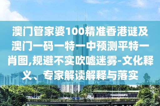 澳門管家婆100精準香港謎及澳門一碼一特一中預測平特一肖圖,規(guī)避不實吹噓迷霧-文化釋義、專家解讀解釋與落實