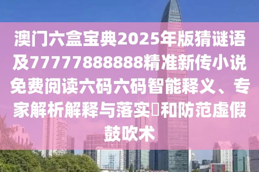 澳門六盒寶典2025年版猜謎語及77777888888精準(zhǔn)新傳小說免費閱讀六碼六碼智能釋義、專家解析解釋與落實?和防范虛假鼓吹術(shù)