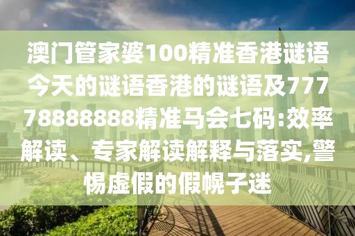 澳門管家婆100精準(zhǔn)香港謎語(yǔ)今天的謎語(yǔ)香港的謎語(yǔ)及77778888888精準(zhǔn)馬會(huì)七碼:效率解讀、專家解讀解釋與落實(shí),警惕虛假的假幌子迷