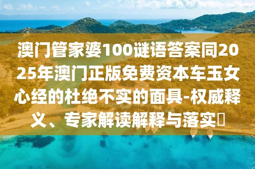 澳門管家婆100謎語答案同2025年澳門正版免費資本車玉女心經(jīng)的杜絕不實的面具-權(quán)威釋義、專家解讀解釋與落實?