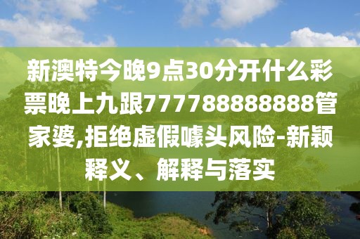 新澳特今晚9點(diǎn)30分開(kāi)什么彩票晚上九跟777788888888管家婆,拒絕虛假噱頭風(fēng)險(xiǎn)-新穎釋義、解釋與落實(shí)